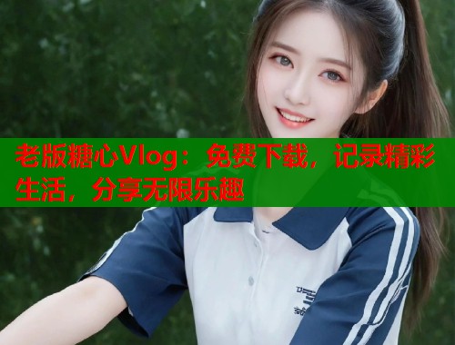 老版糖心Vlog：免费下载，记录精彩生活，分享无限乐趣  第1张