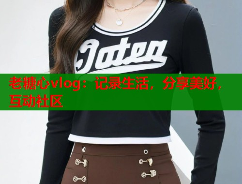 老糖心vlog：记录生活，分享美好，互动社区  第1张