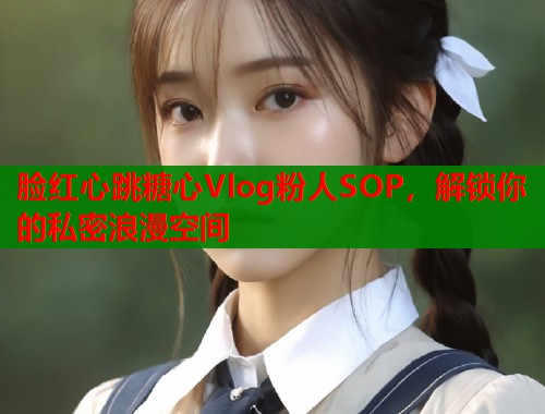 脸红心跳糖心Vlog粉人SOP，解锁你的私密浪漫空间  第1张