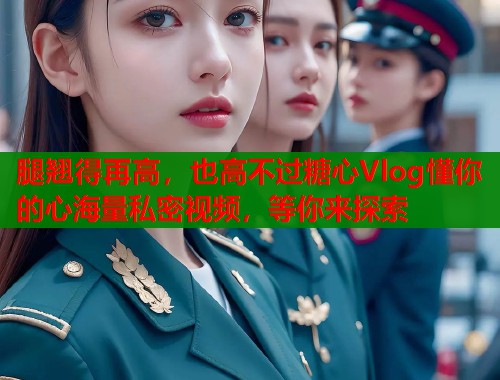 腿翘得再高，也高不过糖心Vlog懂你的心海量私密视频，等你来探索  第1张