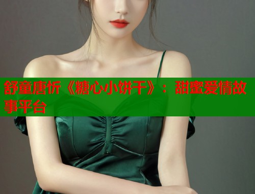 舒童唐忻《糖心小饼干》：甜蜜爱情故事平台  第1张