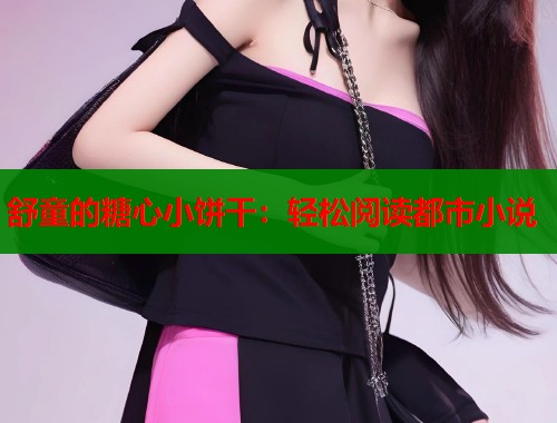 舒童的糖心小饼干：轻松阅读都市小说  第1张