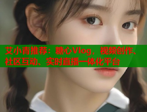 艾小青推荐：糖心Vlog，视频创作、社区互动、实时直播一体化平台  第1张