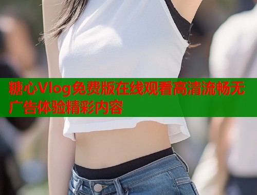 糖心Vlog免费版在线观看高清流畅无广告体验精彩内容  第1张
