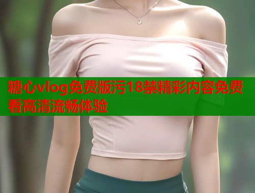 糖心vlog免费版污18禁精彩内容免费看高清流畅体验  第1张