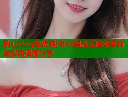 糖心vlog免费版污ios网站无限观看高清影视资源分享  第1张