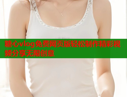 糖心vlog免费网页版轻松制作精彩视频分享无限创意  第1张