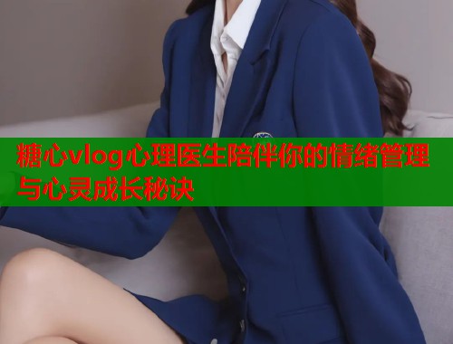 糖心vlog心理医生陪伴你的情绪管理与心灵成长秘诀  第1张