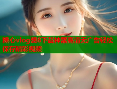 糖心vlog想8下载神器高清无广告轻松保存精彩视频  第1张