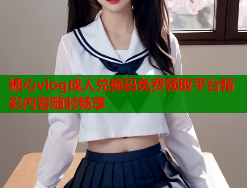 糖心vlog成人兑换码免费领取平台精彩内容随时畅享  第1张
