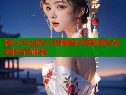 糖心vlog成人小桃精彩分享私密生活轻松互动体验  第1张
