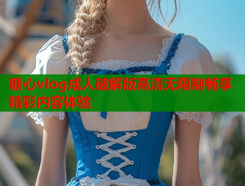 糖心vlog成人破解版高清无限制畅享精彩内容体验  第1张