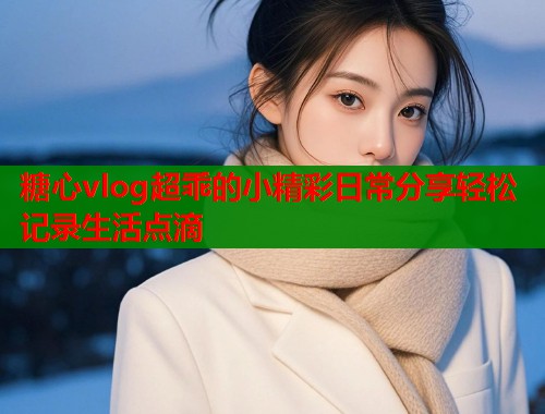 糖心vlog超乖的小精彩日常分享轻松记录生活点滴  第2张