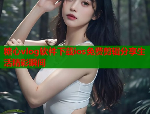 糖心vlog软件下载ios免费剪辑分享生活精彩瞬间  第1张