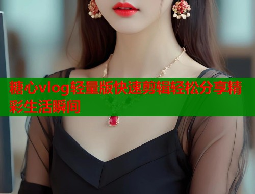 糖心vlog轻量版快速剪辑轻松分享精彩生活瞬间  第1张