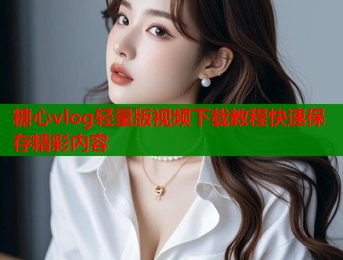 糖心vlog轻量版视频下载教程快速保存精彩内容  第1张