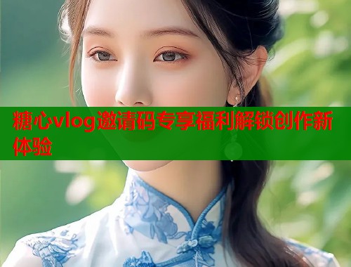 糖心vlog邀请码专享福利解锁创作新体验  第1张