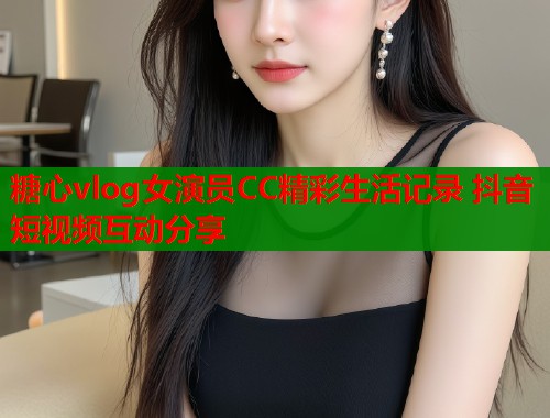糖心vlog女演员CC精彩生活记录 抖音短视频互动分享  第2张