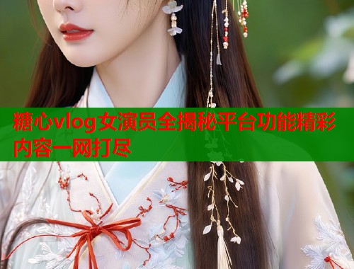 糖心vlog女演员全揭秘平台功能精彩内容一网打尽  第1张