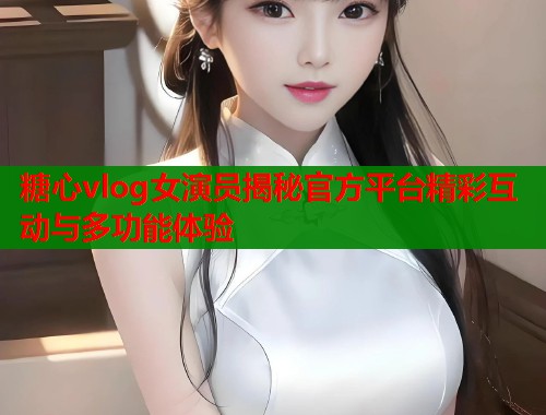 糖心vlog女演员揭秘官方平台精彩互动与多功能体验  第1张