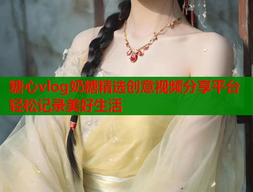 糖心vlog奶糖精选创意视频分享平台轻松记录美好生活  第1张