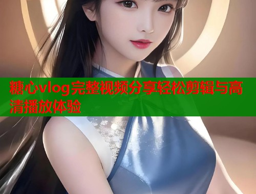 糖心vlog完整视频分享轻松剪辑与高清播放体验  第1张