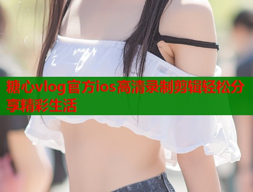 糖心vlog官方ios高清录制剪辑轻松分享精彩生活  第1张