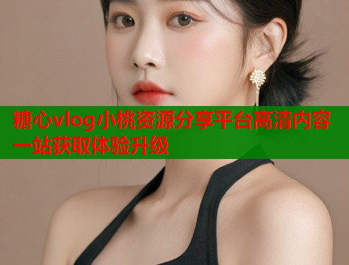 糖心vlog小桃资源分享平台高清内容一站获取体验升级  第1张