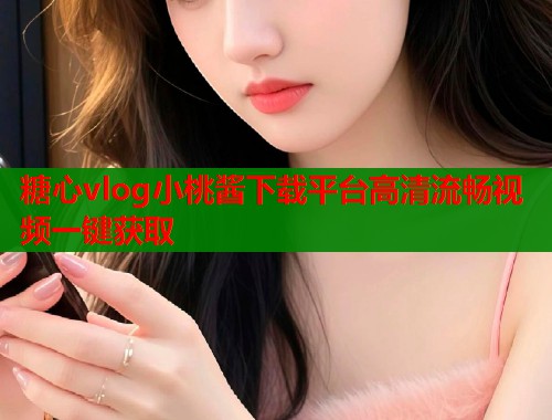 糖心vlog小桃酱下载平台高清流畅视频一键获取  第1张