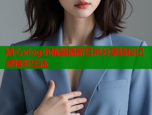 糖心vlog小桃酱最新日常分享轻松记录精彩生活  第1张