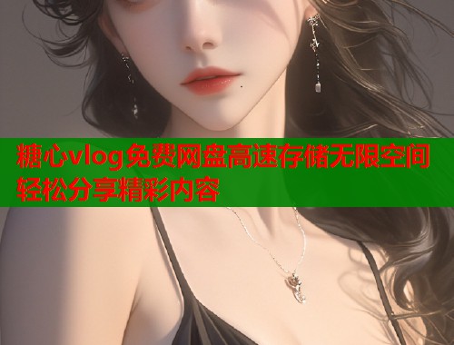 糖心vlog免费网盘高速存储无限空间轻松分享精彩内容  第1张