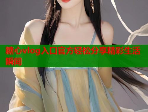 糖心vlog入口官方轻松分享精彩生活瞬间  第1张