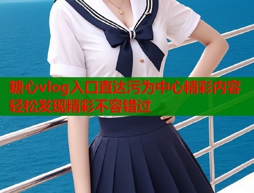 糖心vlog入口直达污为中心精彩内容轻松发现精彩不容错过  第2张