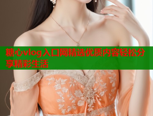 糖心vlog入口网精选优质内容轻松分享精彩生活  第1张