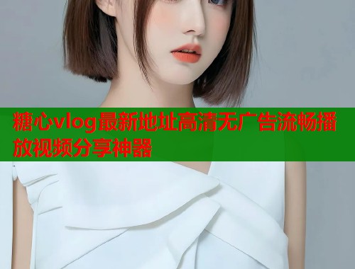 糖心vlog最新地址高清无广告流畅播放视频分享神器  第1张