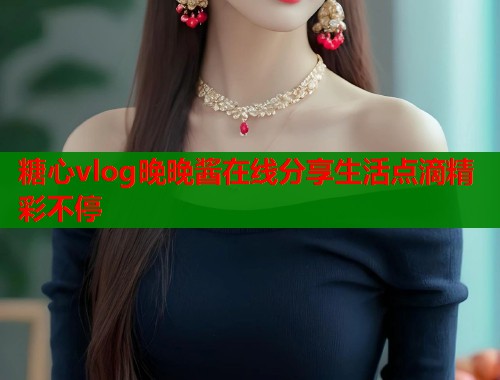 糖心vlog晚晚酱在线分享生活点滴精彩不停  第1张