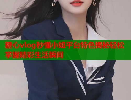 糖心vlog秒懂小姐平台特色揭秘轻松掌握精彩生活瞬间  第2张