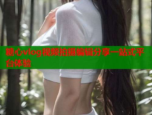 糖心vlog视频拍摄编辑分享一站式平台体验  第1张