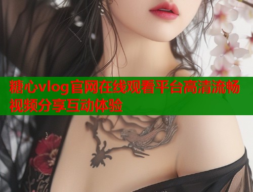 糖心vlog官网在线观看平台高清流畅视频分享互动体验  第2张