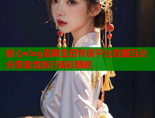 糖心vlog官网圭田专属平台直播互动分享美食旅行精彩瞬间  第1张