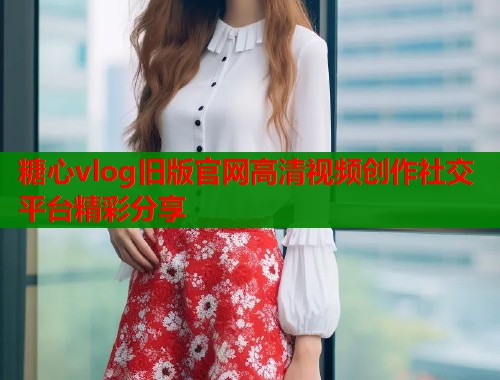 糖心vlog旧版官网高清视频创作社交平台精彩分享  第2张