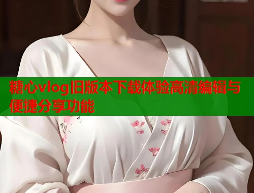糖心vlog旧版本下载体验高清编辑与便捷分享功能  第1张