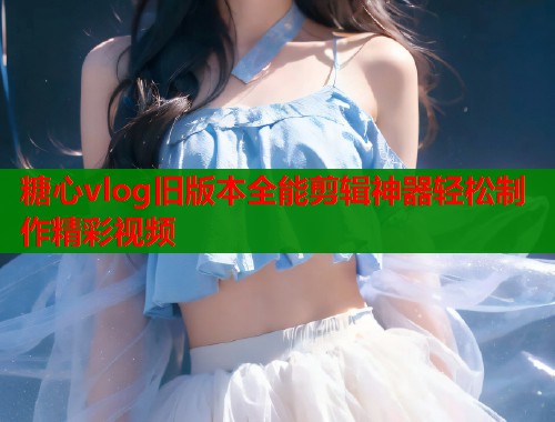 糖心vlog旧版本全能剪辑神器轻松制作精彩视频  第1张