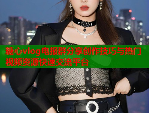 糖心vlog电报群分享创作技巧与热门视频资源快速交流平台  第1张