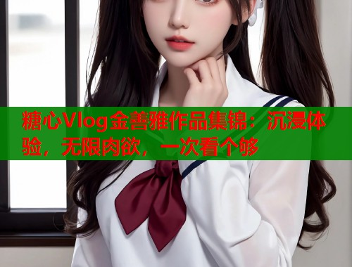 糖心Vlog金善雅作品集锦：沉浸体验，无限肉欲，一次看个够  第1张