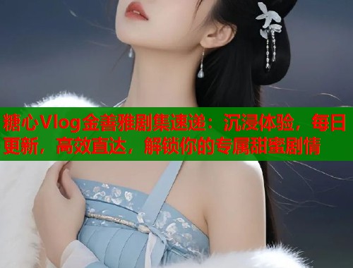 糖心Vlog金善雅剧集速递：沉浸体验，每日更新，高效直达，解锁你的专属甜蜜剧情  第1张