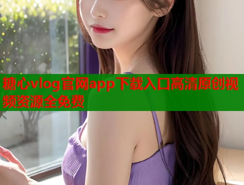 糖心vlog官网app下载入口高清原创视频资源全免费  第1张