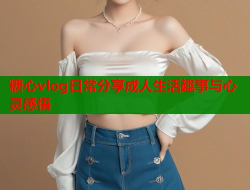 糖心vlog日常分享成人生活趣事与心灵感悟  第1张