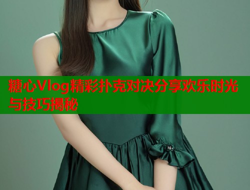 糖心Vlog精彩扑克对决分享欢乐时光与技巧揭秘  第2张