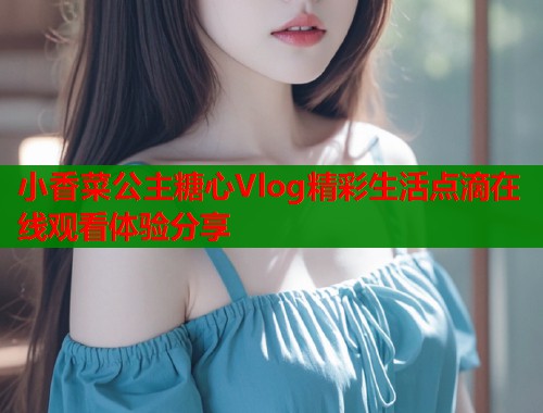 小香菜公主糖心Vlog精彩生活点滴在线观看体验分享  第1张